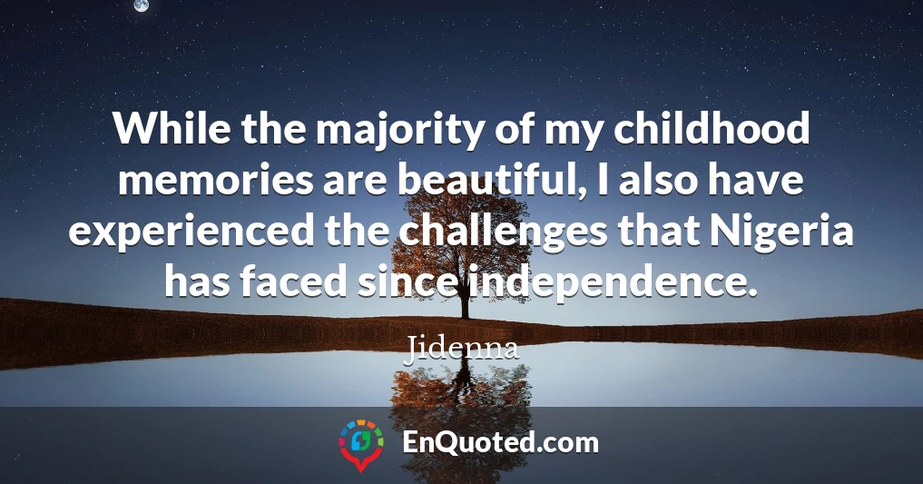 While the majority of my childhood memories are beautiful, I also have experienced the challenges that Nigeria has faced since independence.