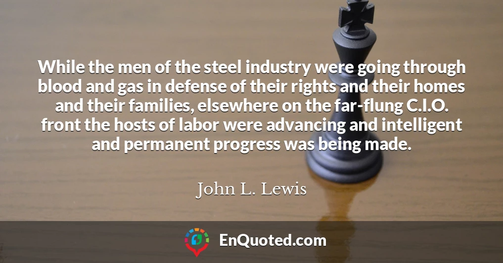 While the men of the steel industry were going through blood and gas in defense of their rights and their homes and their families, elsewhere on the far-flung C.I.O. front the hosts of labor were advancing and intelligent and permanent progress was being made.