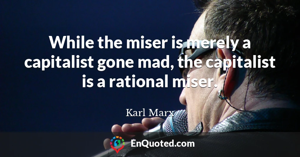 While the miser is merely a capitalist gone mad, the capitalist is a rational miser.