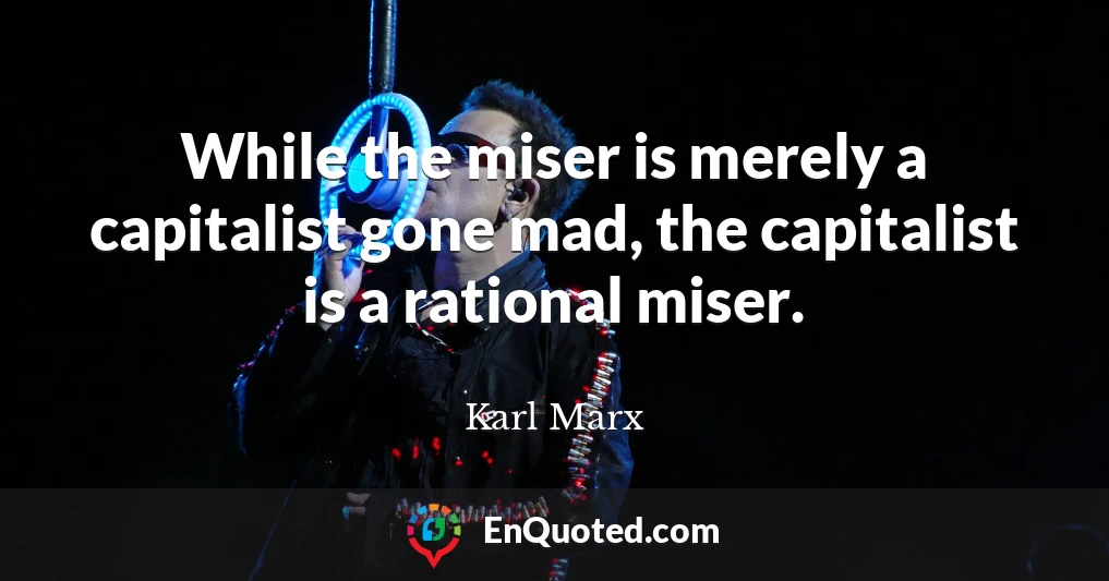 While the miser is merely a capitalist gone mad, the capitalist is a rational miser.