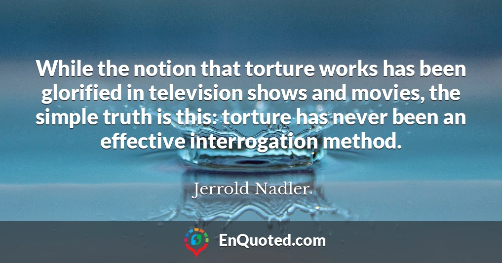 While the notion that torture works has been glorified in television shows and movies, the simple truth is this: torture has never been an effective interrogation method.