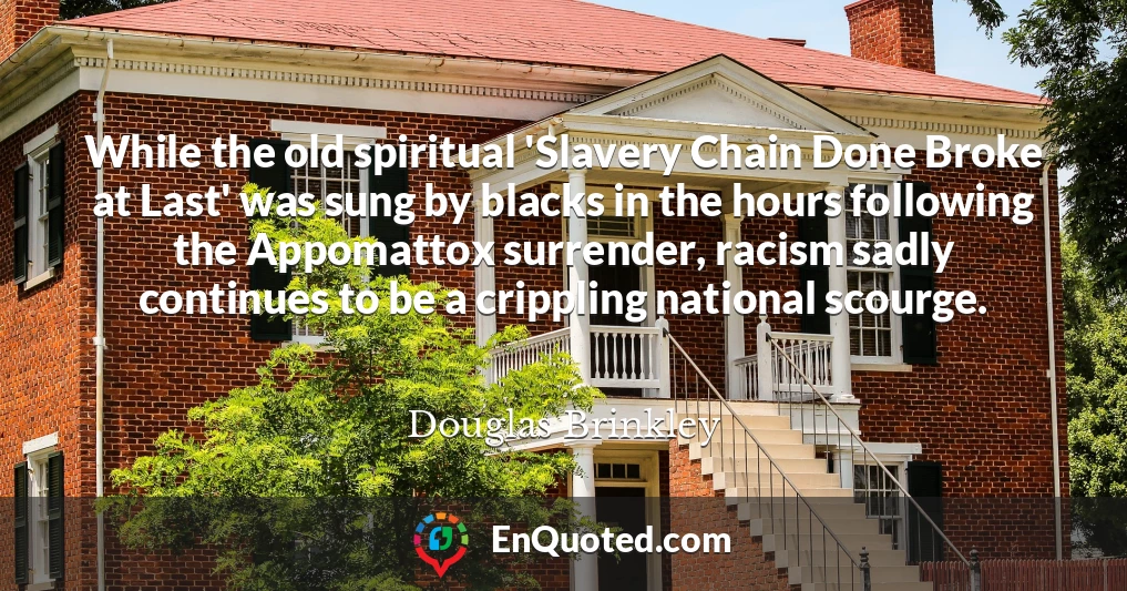 While the old spiritual 'Slavery Chain Done Broke at Last' was sung by blacks in the hours following the Appomattox surrender, racism sadly continues to be a crippling national scourge.