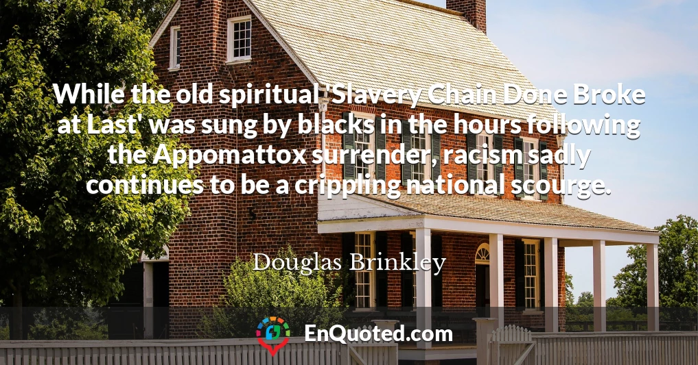 While the old spiritual 'Slavery Chain Done Broke at Last' was sung by blacks in the hours following the Appomattox surrender, racism sadly continues to be a crippling national scourge.