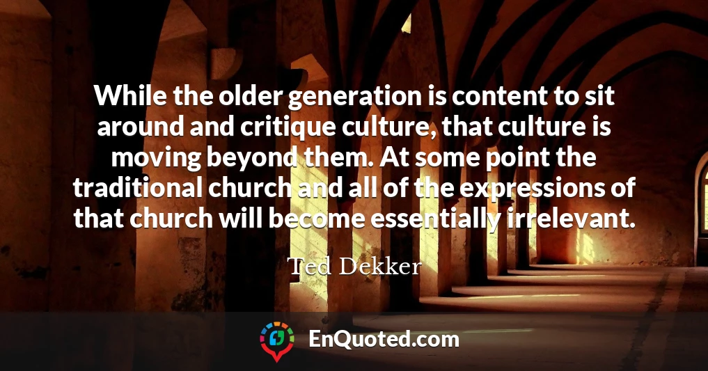 While the older generation is content to sit around and critique culture, that culture is moving beyond them. At some point the traditional church and all of the expressions of that church will become essentially irrelevant.