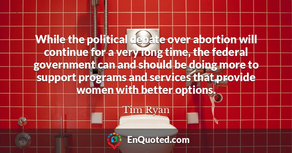 While the political debate over abortion will continue for a very long time, the federal government can and should be doing more to support programs and services that provide women with better options.