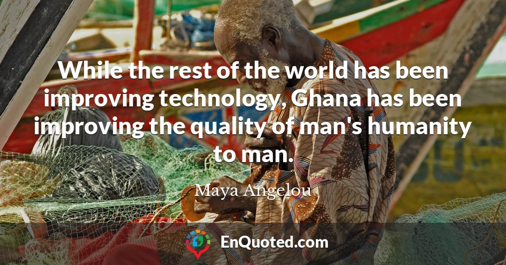While the rest of the world has been improving technology, Ghana has been improving the quality of man's humanity to man.