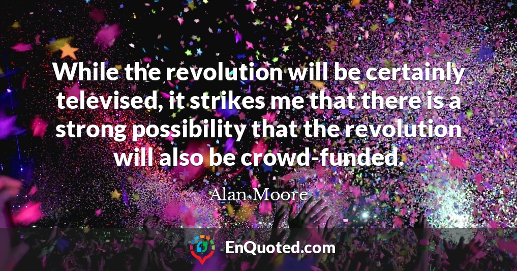 While the revolution will be certainly televised, it strikes me that there is a strong possibility that the revolution will also be crowd-funded.