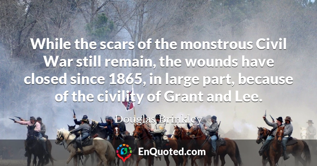 While the scars of the monstrous Civil War still remain, the wounds have closed since 1865, in large part, because of the civility of Grant and Lee.