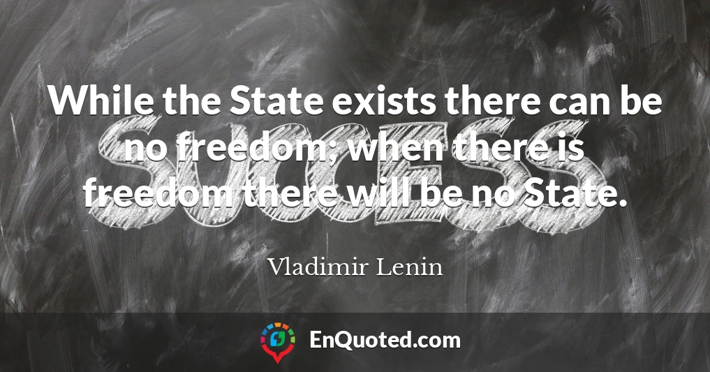 While the State exists there can be no freedom; when there is freedom there will be no State.