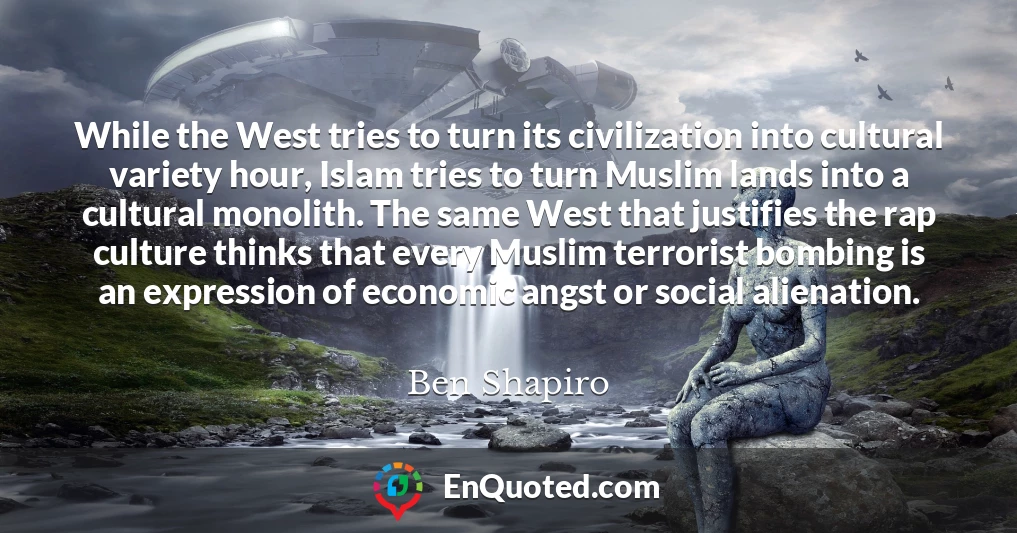 While the West tries to turn its civilization into cultural variety hour, Islam tries to turn Muslim lands into a cultural monolith. The same West that justifies the rap culture thinks that every Muslim terrorist bombing is an expression of economic angst or social alienation.