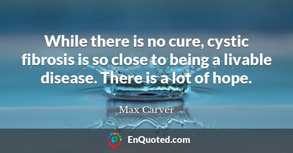 While there is no cure, cystic fibrosis is so close to being a livable disease. There is a lot of hope.