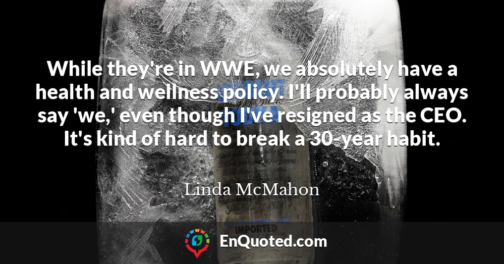 While they're in WWE, we absolutely have a health and wellness policy. I'll probably always say 'we,' even though I've resigned as the CEO. It's kind of hard to break a 30-year habit.