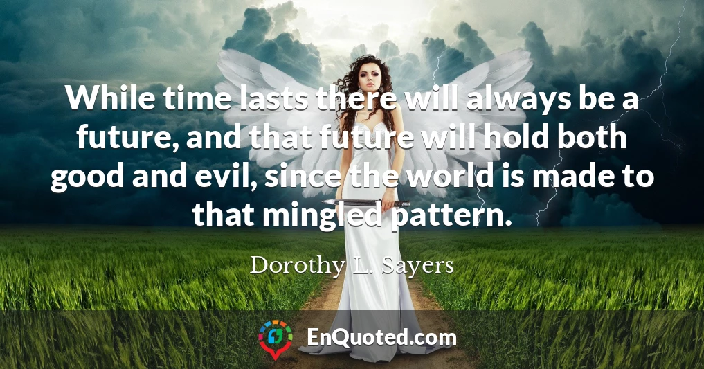 While time lasts there will always be a future, and that future will hold both good and evil, since the world is made to that mingled pattern.