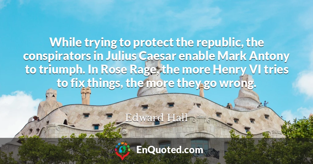 While trying to protect the republic, the conspirators in Julius Caesar enable Mark Antony to triumph. In Rose Rage, the more Henry VI tries to fix things, the more they go wrong.