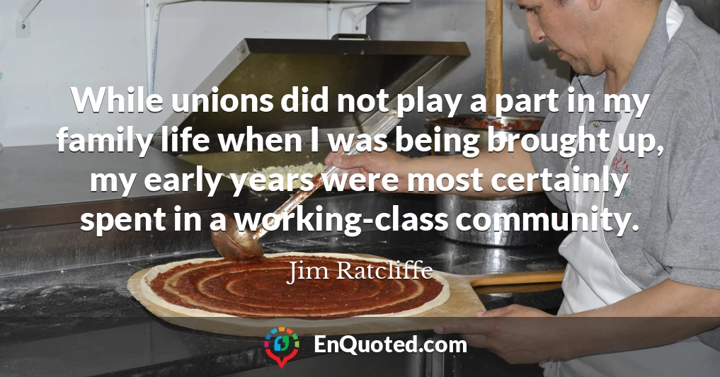 While unions did not play a part in my family life when I was being brought up, my early years were most certainly spent in a working-class community.