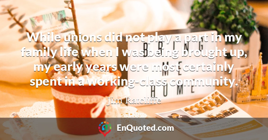 While unions did not play a part in my family life when I was being brought up, my early years were most certainly spent in a working-class community.