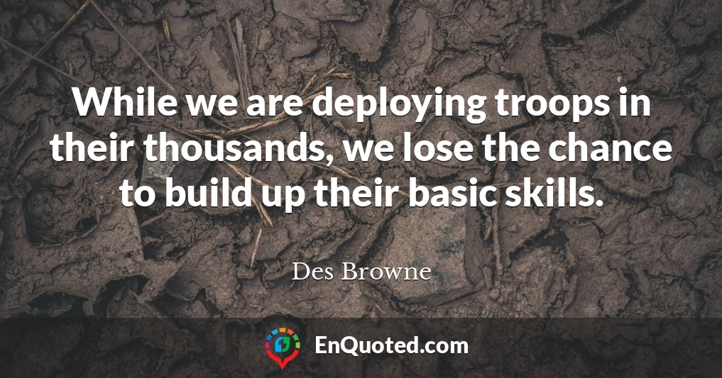 While we are deploying troops in their thousands, we lose the chance to build up their basic skills.