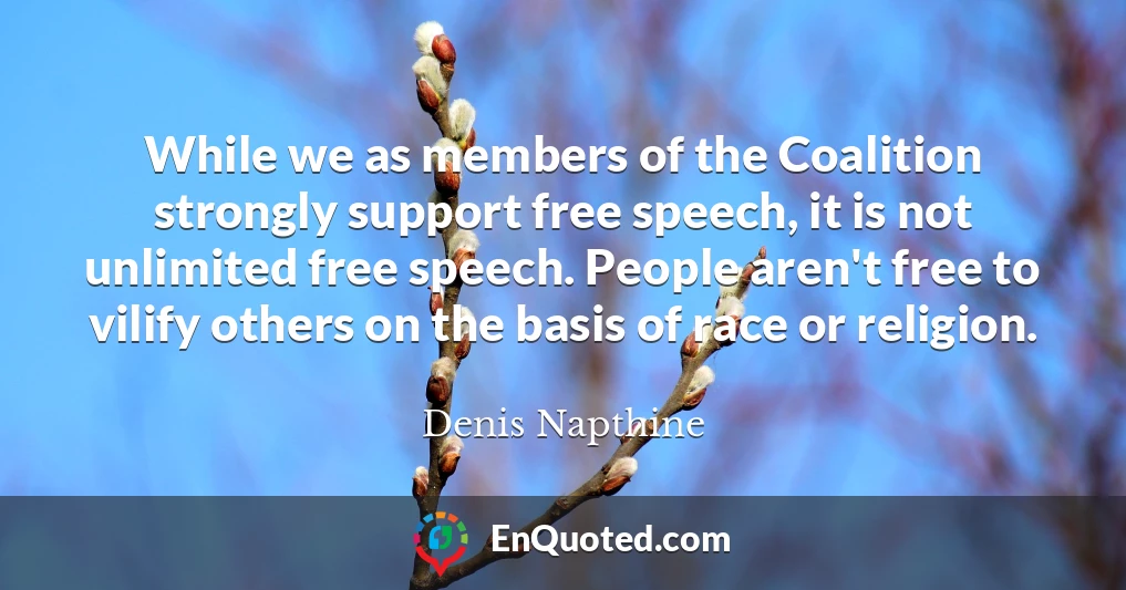 While we as members of the Coalition strongly support free speech, it is not unlimited free speech. People aren't free to vilify others on the basis of race or religion.