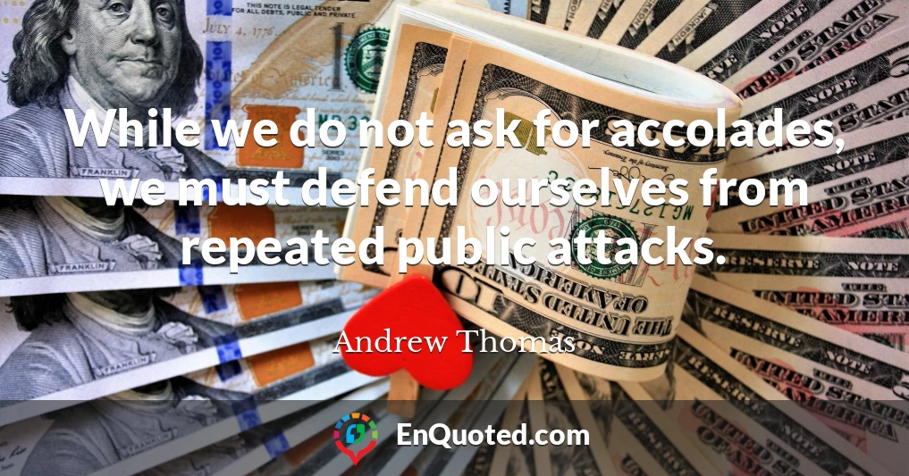 While we do not ask for accolades, we must defend ourselves from repeated public attacks.