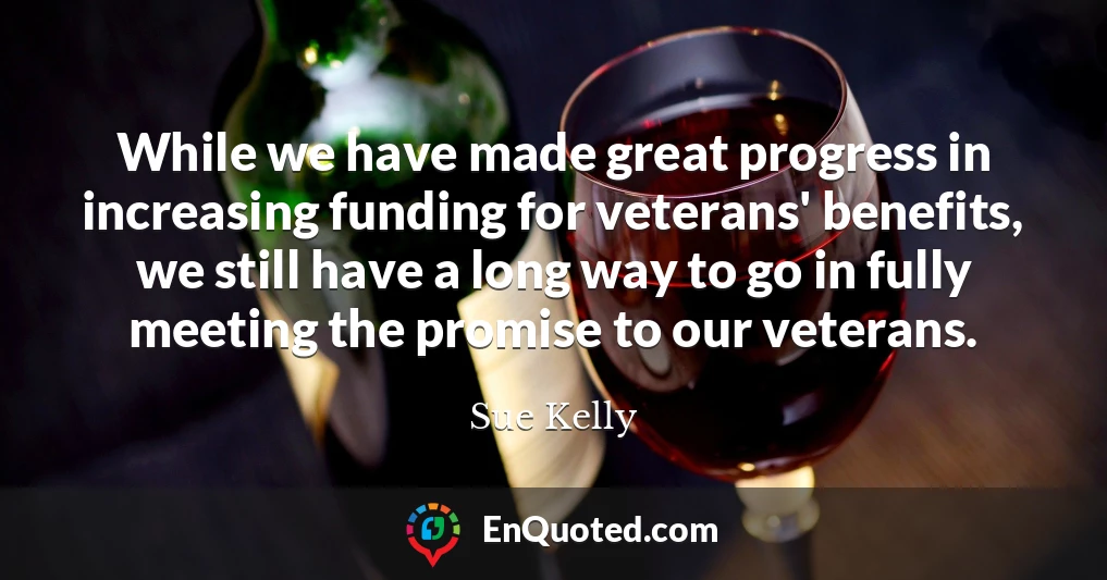 While we have made great progress in increasing funding for veterans' benefits, we still have a long way to go in fully meeting the promise to our veterans.