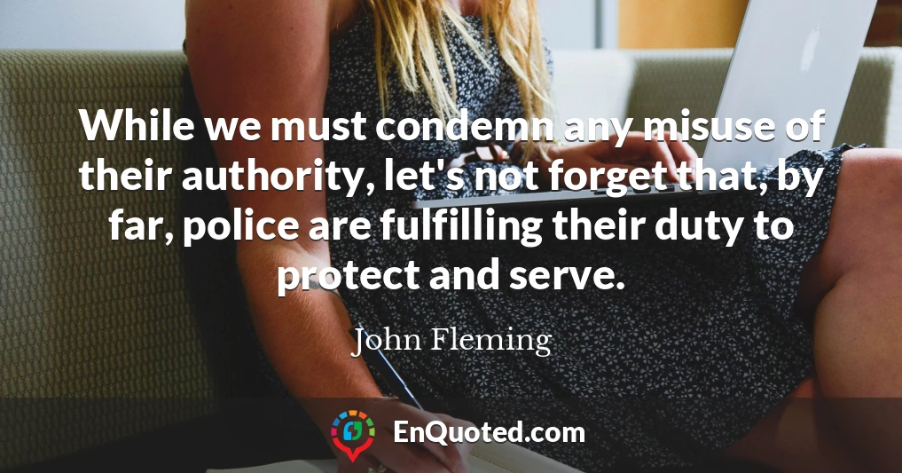 While we must condemn any misuse of their authority, let's not forget that, by far, police are fulfilling their duty to protect and serve.
