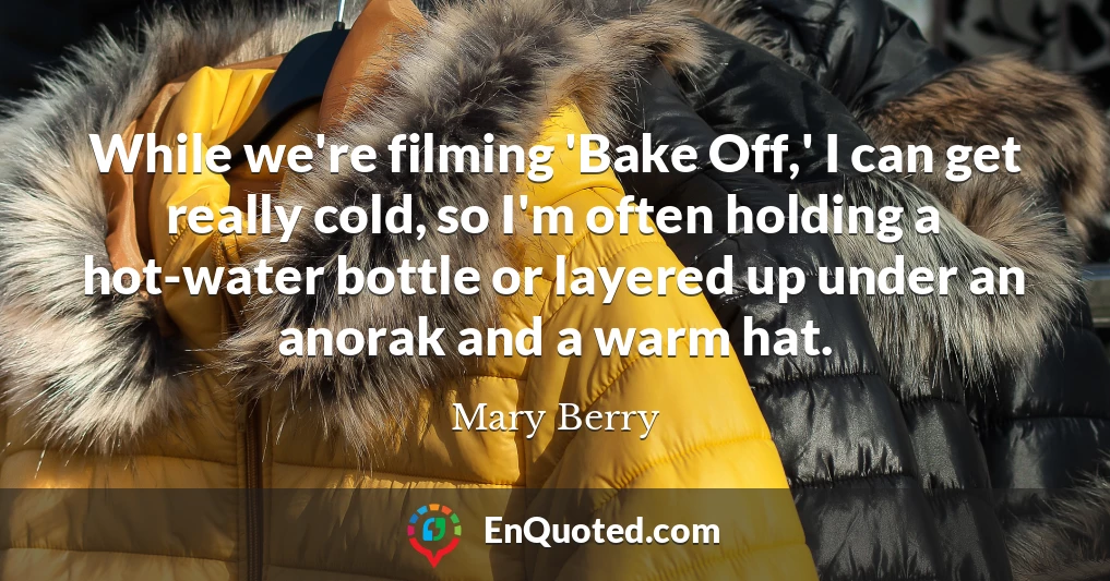 While we're filming 'Bake Off,' I can get really cold, so I'm often holding a hot-water bottle or layered up under an anorak and a warm hat.
