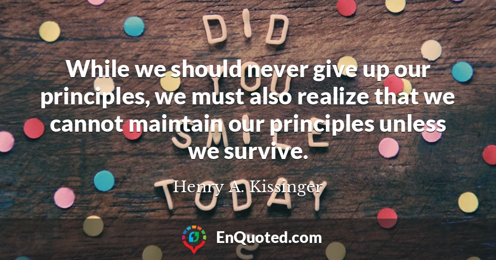 While we should never give up our principles, we must also realize that we cannot maintain our principles unless we survive.