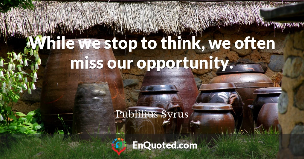 While we stop to think, we often miss our opportunity.