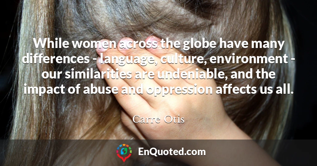 While women across the globe have many differences - language, culture, environment - our similarities are undeniable, and the impact of abuse and oppression affects us all.