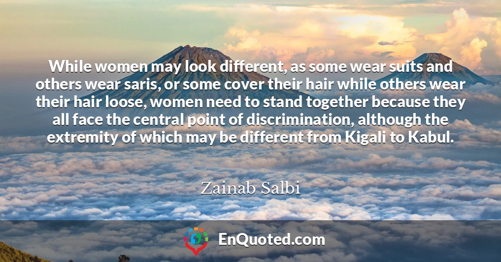 While women may look different, as some wear suits and others wear saris, or some cover their hair while others wear their hair loose, women need to stand together because they all face the central point of discrimination, although the extremity of which may be different from Kigali to Kabul.