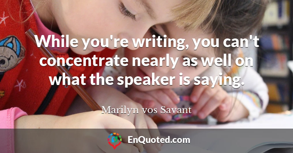 While you're writing, you can't concentrate nearly as well on what the speaker is saying.