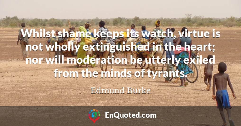 Whilst shame keeps its watch, virtue is not wholly extinguished in the heart; nor will moderation be utterly exiled from the minds of tyrants.