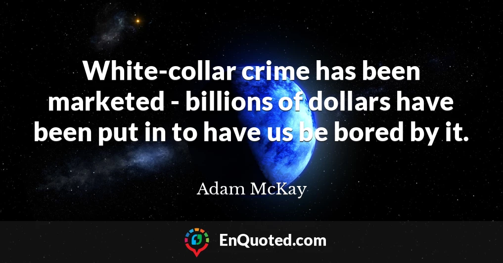 White-collar crime has been marketed - billions of dollars have been put in to have us be bored by it.