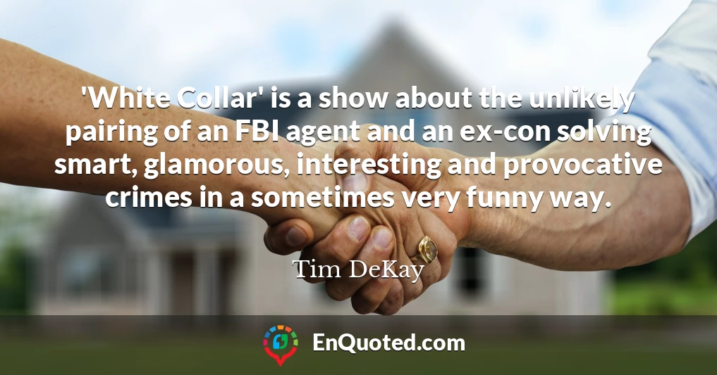 'White Collar' is a show about the unlikely pairing of an FBI agent and an ex-con solving smart, glamorous, interesting and provocative crimes in a sometimes very funny way.