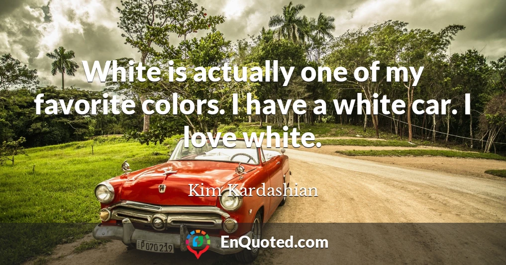 White is actually one of my favorite colors. I have a white car. I love white.