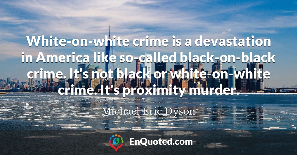White-on-white crime is a devastation in America like so-called black-on-black crime. It's not black or white-on-white crime. It's proximity murder.