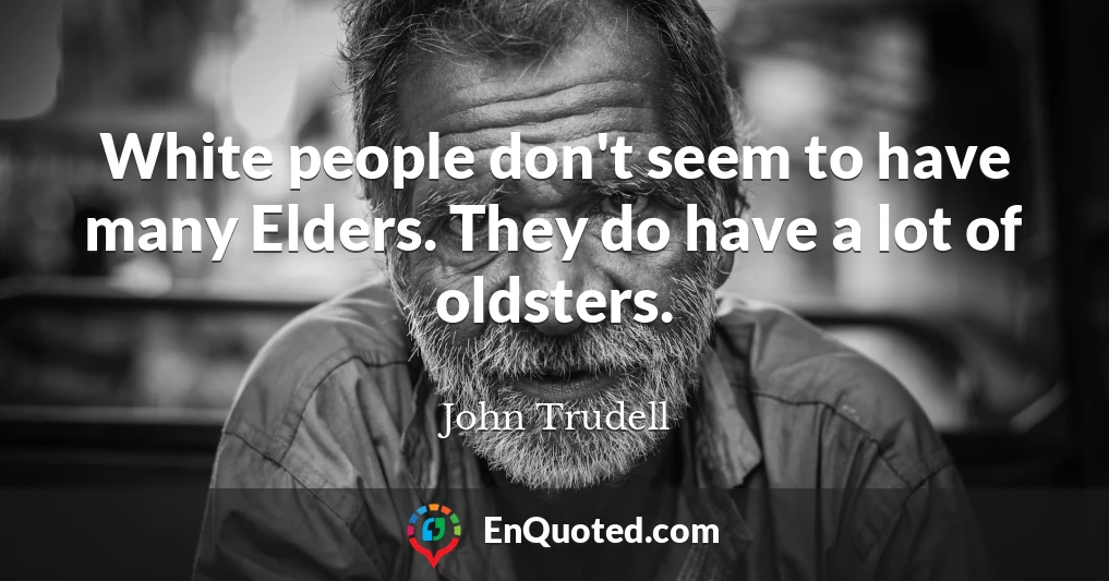White people don't seem to have many Elders. They do have a lot of oldsters.