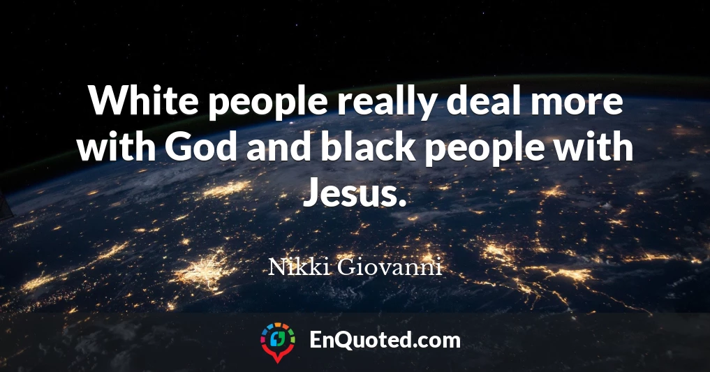 White people really deal more with God and black people with Jesus.