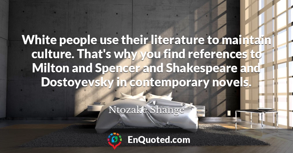 White people use their literature to maintain culture. That's why you find references to Milton and Spencer and Shakespeare and Dostoyevsky in contemporary novels.