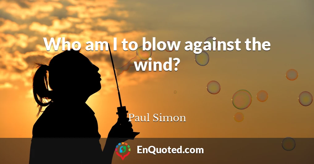 Who am I to blow against the wind?