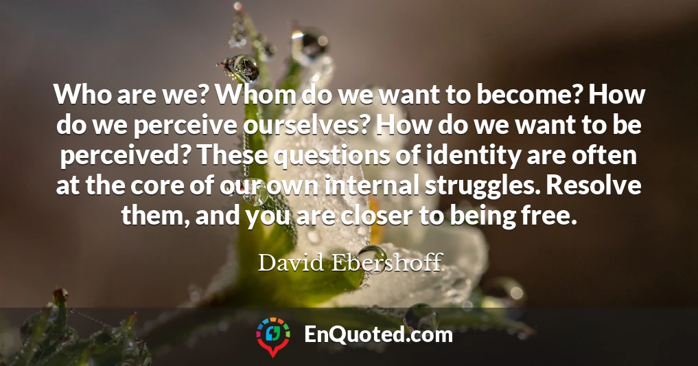 Who are we? Whom do we want to become? How do we perceive ourselves? How do we want to be perceived? These questions of identity are often at the core of our own internal struggles. Resolve them, and you are closer to being free.