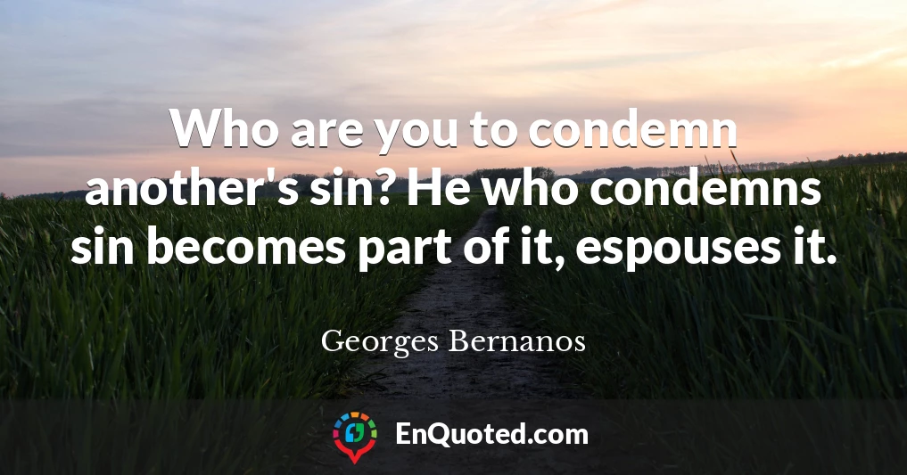 Who are you to condemn another's sin? He who condemns sin becomes part of it, espouses it.