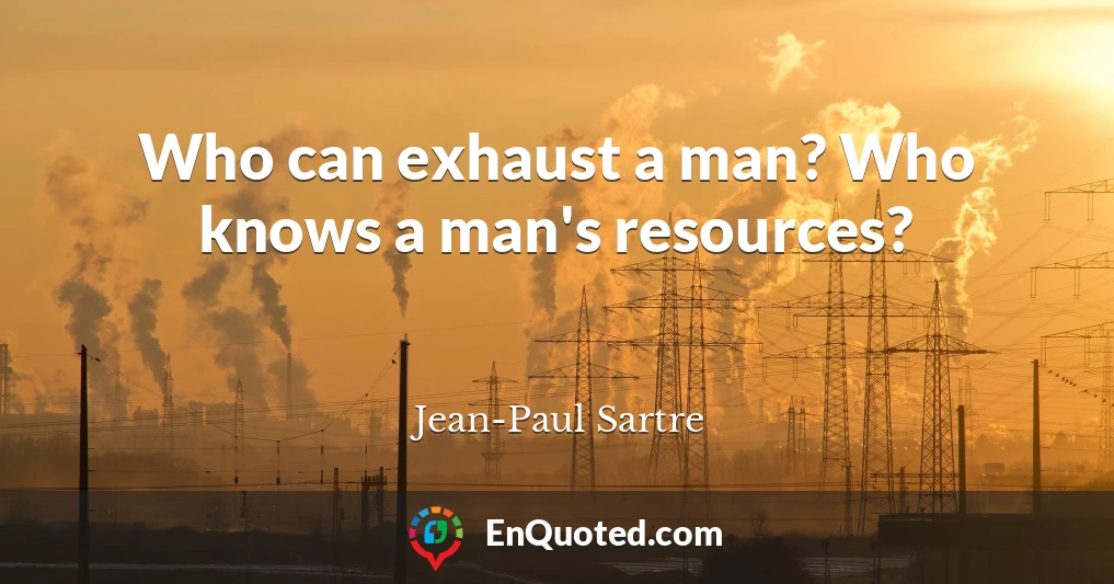 Who can exhaust a man? Who knows a man's resources?