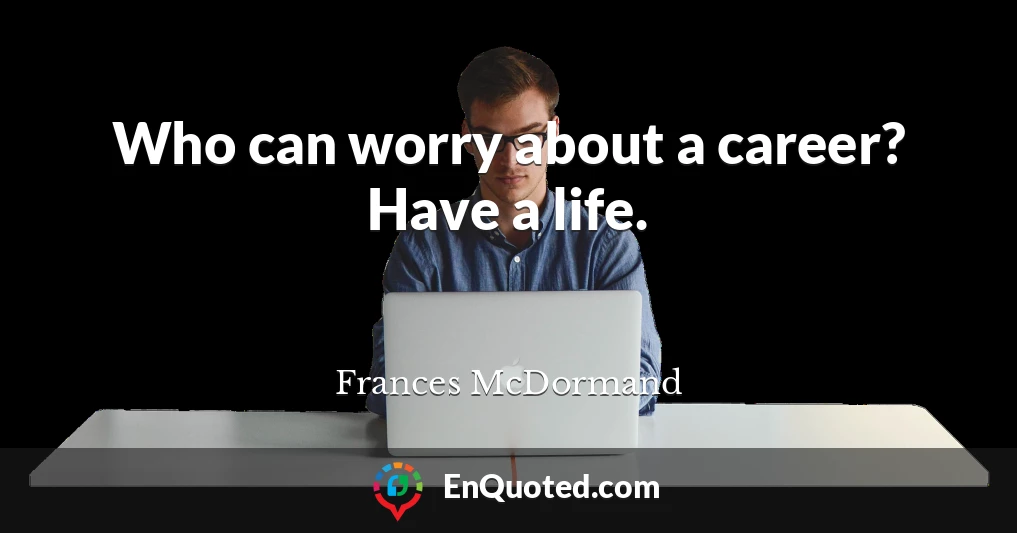 Who can worry about a career? Have a life.