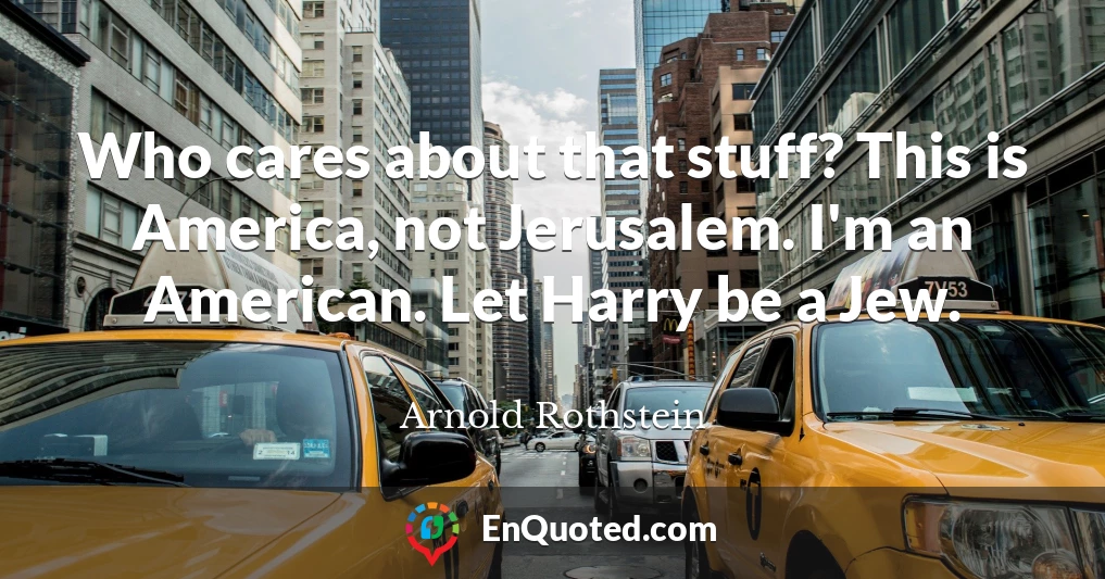 Who cares about that stuff? This is America, not Jerusalem. I'm an American. Let Harry be a Jew.