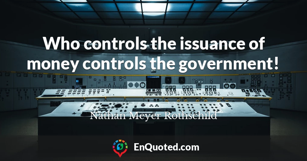 Who controls the issuance of money controls the government!