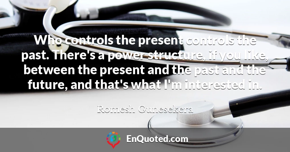 Who controls the present controls the past. There's a power structure, if you like, between the present and the past and the future, and that's what I'm interested in.