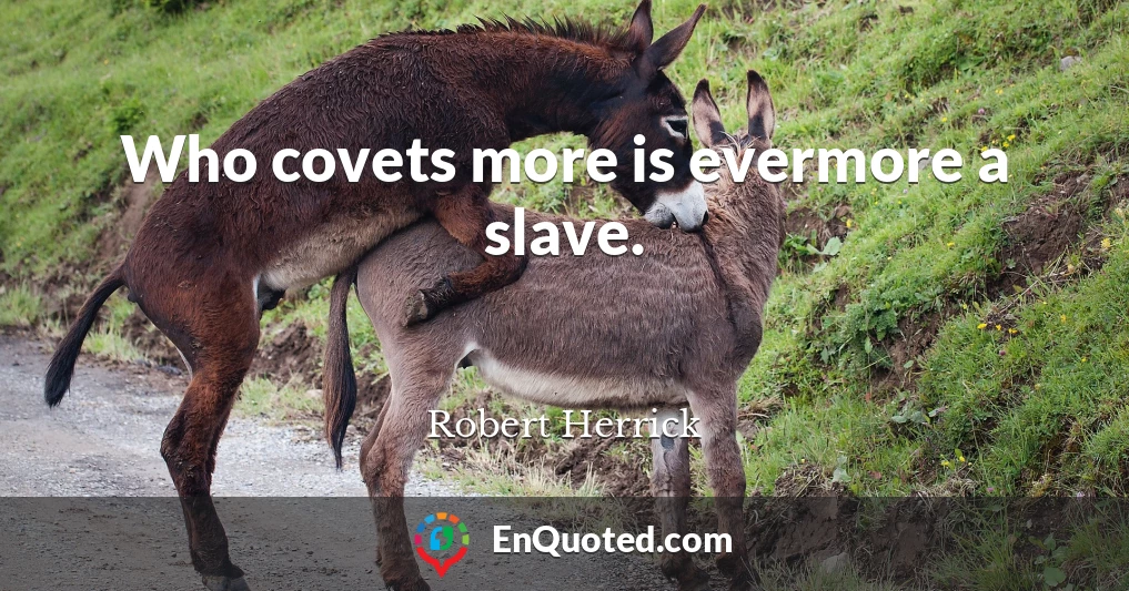Who covets more is evermore a slave.