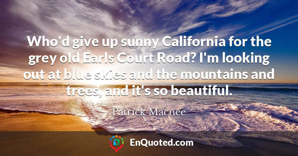 Who'd give up sunny California for the grey old Earls Court Road? I'm looking out at blue skies and the mountains and trees, and it's so beautiful.