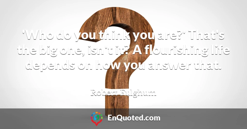 'Who do you think you are?' That's the big one, isn't it? A flourishing life depends on how you answer that.